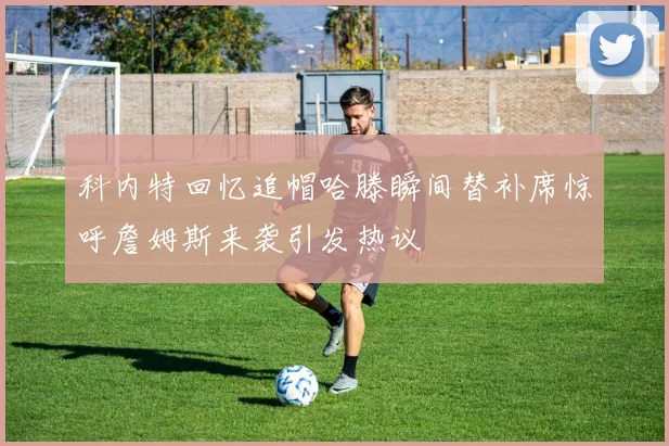 科内特回忆追帽哈滕瞬间替补席惊呼詹姆斯来袭引发热议
