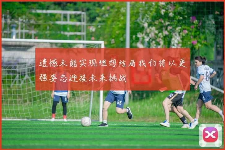 遗憾未能实现理想结局我们将以更强姿态迎接未来挑战