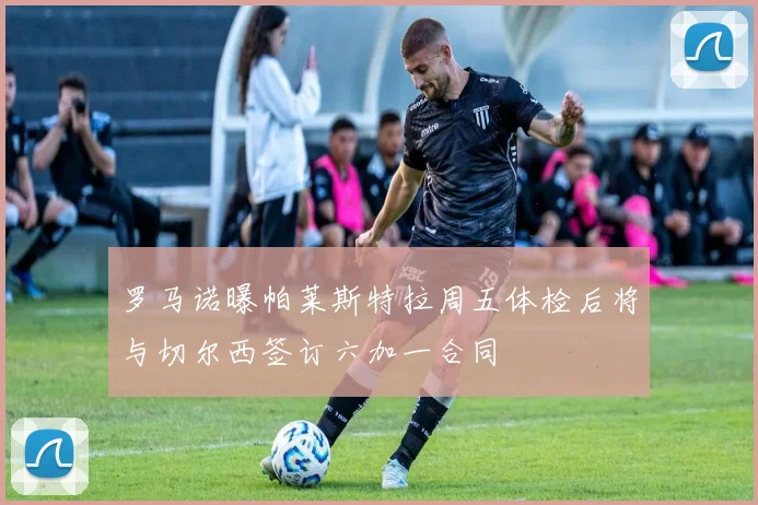 罗马诺曝帕莱斯特拉周五体检后将与切尔西签订六加一合同