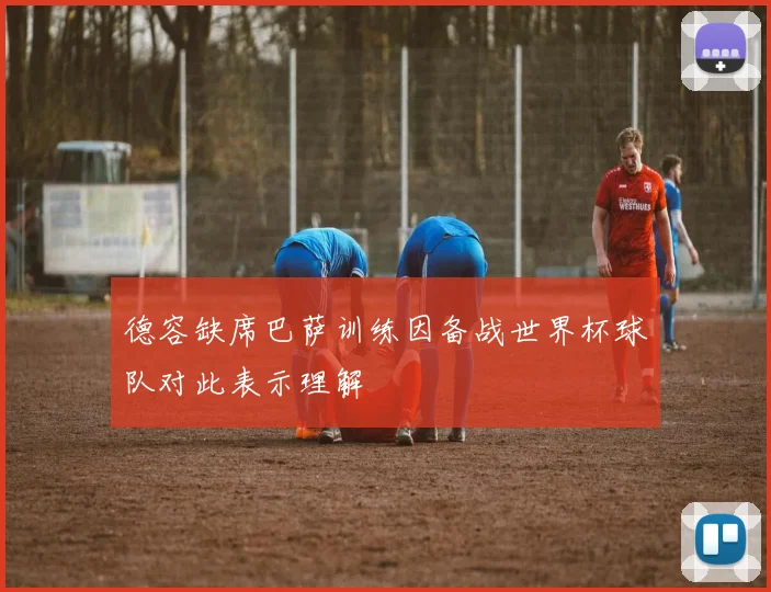 德容缺席巴萨训练因备战世界杯球队对此表示理解