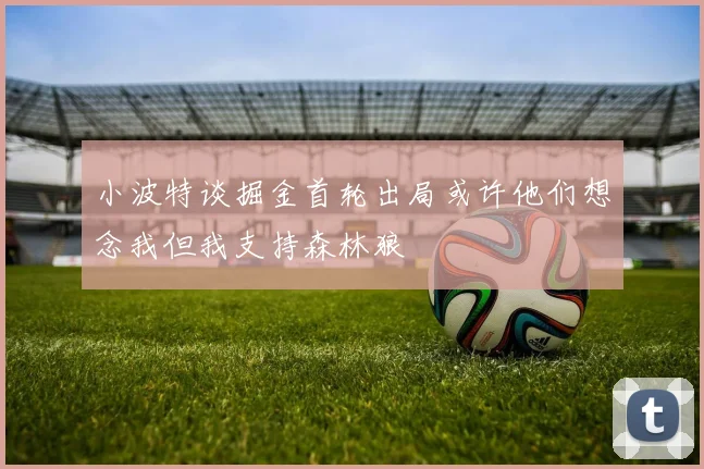 小波特谈掘金首轮出局或许他们想念我但我支持森林狼