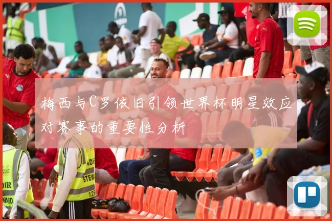 梅西与C罗依旧引领世界杯明星效应对赛事的重要性分析