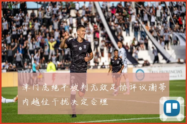 津门虎绝平被判无效足协评议谢蒂内越位干扰决定合理
