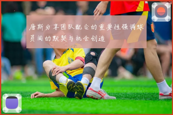 唐斯分享团队配合的重要性强调球员间的默契与机会创造